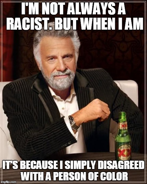 The Most Interesting Man In The World | I'M NOT ALWAYS A RACIST. BUT WHEN I AM IT'S BECAUSE I SIMPLY DISAGREED WITH A PERSON OF COLOR | image tagged in memes,the most interesting man in the world | made w/ Imgflip meme maker