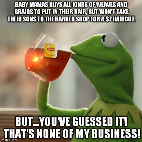 But That's None Of My Business | BABY MAMAS BUYS ALL KINDS OF WEAVES AND BRAIDS TO PUT IN THEIR HAIR, BUT WON'T TAKE THEIR SONS TO THE BARBER SHOP FOR A $7 HAIRCUT. BUT...YO | image tagged in memes,but thats none of my business,kermit the frog | made w/ Imgflip meme maker