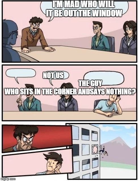 Boardroom Meeting Suggestion Meme | I'M MAD WHO WILL IT BE OUT THE WINDOW NOT US                                                         THE GUY WHO SITS IN THE CORNER ANDSAYS  | image tagged in memes,boardroom meeting suggestion | made w/ Imgflip meme maker