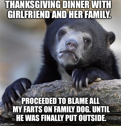 Confession Bear Meme | THANKSGIVING DINNER WITH GIRLFRIEND AND HER FAMILY. PROCEEDED TO BLAME ALL MY FARTS ON FAMILY DOG. UNTIL HE WAS FINALLY PUT OUTSIDE. | image tagged in memes,confession bear,AdviceAnimals | made w/ Imgflip meme maker