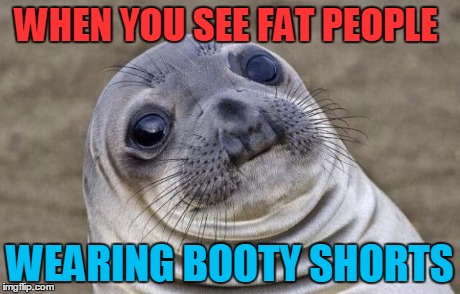 Awkward Moment Sealion | WHEN YOU SEE FAT PEOPLE WEARING BOOTY SHORTS | image tagged in memes,awkward moment sealion | made w/ Imgflip meme maker