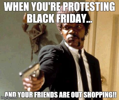 Say That Again I Dare You | WHEN YOU'RE PROTESTING BLACK FRIDAY... AND YOUR FRIENDS ARE OUT SHOPPING!! | image tagged in memes,say that again i dare you | made w/ Imgflip meme maker