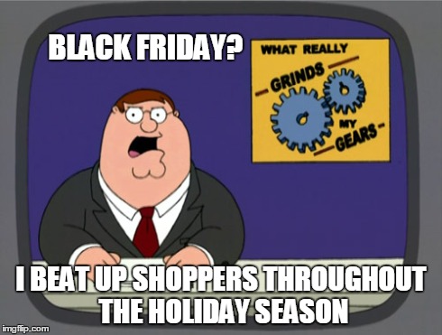 Peter Griffin News | BLACK FRIDAY? I BEAT UP SHOPPERS THROUGHOUT THE HOLIDAY SEASON | image tagged in memes,peter griffin news | made w/ Imgflip meme maker