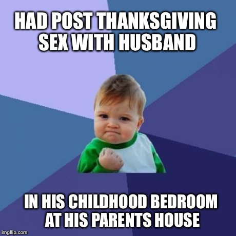 Success Kid Meme | HAD POST THANKSGIVING SEX WITH HUSBAND IN HIS CHILDHOOD BEDROOM AT HIS PARENTS HOUSE | image tagged in memes,success kid,AdviceAnimals | made w/ Imgflip meme maker