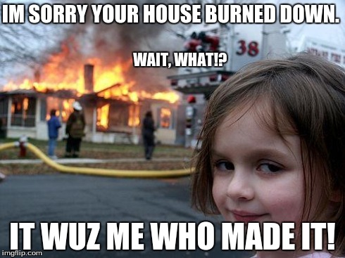 Disaster Girl | IM SORRY YOUR HOUSE BURNED DOWN. IT WUZ ME WHO MADE IT! WAIT, WHAT!? | image tagged in memes,disaster girl | made w/ Imgflip meme maker