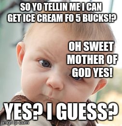 Skeptical Baby Meme | SO YO TELLIN ME I CAN GET ICE CREAM FO 5 BUCKS!? YES? I GUESS? OH SWEET MOTHER OF GOD YES! | image tagged in memes,skeptical baby | made w/ Imgflip meme maker