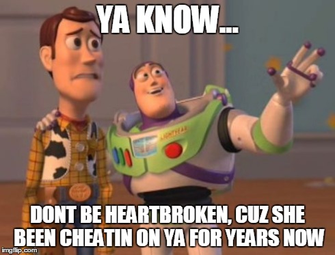 X, X Everywhere | YA KNOW... DONT BE HEARTBROKEN, CUZ SHE BEEN CHEATIN ON YA FOR YEARS NOW | image tagged in memes,x x everywhere | made w/ Imgflip meme maker