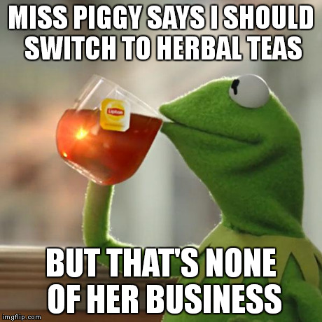 But That's None Of My Business Meme | MISS PIGGY SAYS I SHOULD SWITCH TO HERBAL TEAS BUT THAT'S NONE OF HER BUSINESS | image tagged in memes,but thats none of my business,kermit the frog | made w/ Imgflip meme maker