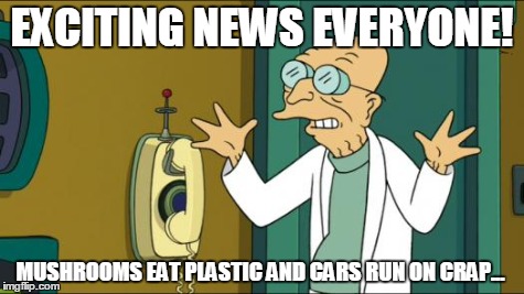 Futurama Professor | EXCITING NEWS EVERYONE! MUSHROOMS EAT PLASTIC AND CARS RUN ON CRAP... | image tagged in futurama professor | made w/ Imgflip meme maker