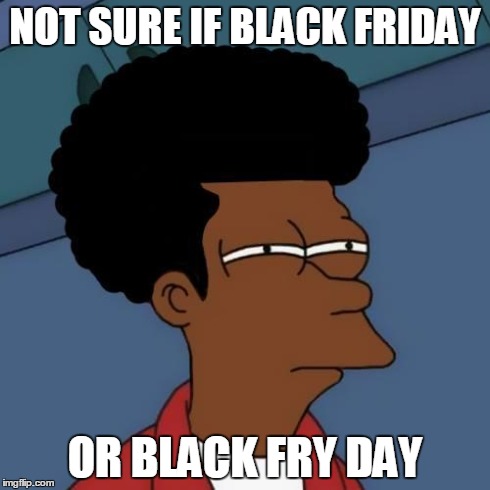 black fry day | NOT SURE IF BLACK FRIDAY OR BLACK FRY DAY | image tagged in black fry day | made w/ Imgflip meme maker