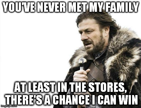 Brace Yourselves X is Coming Meme | YOU'VE NEVER MET MY FAMILY AT LEAST IN THE STORES, THERE'S A CHANCE I CAN WIN | image tagged in memes,brace yourselves x is coming | made w/ Imgflip meme maker