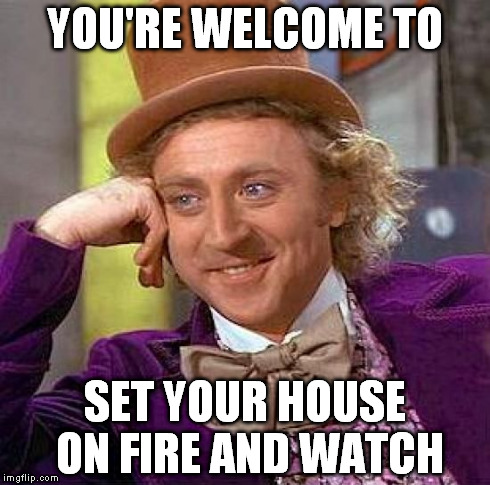 Creepy Condescending Wonka Meme | YOU'RE WELCOME TO SET YOUR HOUSE ON FIRE AND WATCH | image tagged in memes,creepy condescending wonka | made w/ Imgflip meme maker