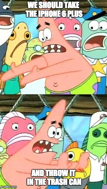 Put It Somewhere Else Patrick | WE SHOULD TAKE THE IPHONE 6 PLUS AND THROW IT IN THE TRASH CAN | image tagged in memes,put it somewhere else patrick | made w/ Imgflip meme maker