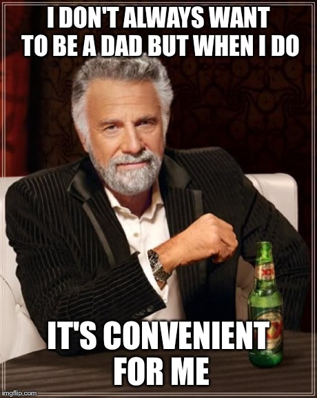 The Most Interesting Man In The World | I DON'T ALWAYS WANT TO BE A DAD BUT WHEN I DO IT'S CONVENIENT FOR ME | image tagged in memes,the most interesting man in the world | made w/ Imgflip meme maker