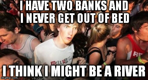 Sudden Clarity Clarence Meme | I HAVE TWO BANKS AND I NEVER GET OUT OF BED I THINK I MIGHT BE A RIVER | image tagged in memes,sudden clarity clarence | made w/ Imgflip meme maker