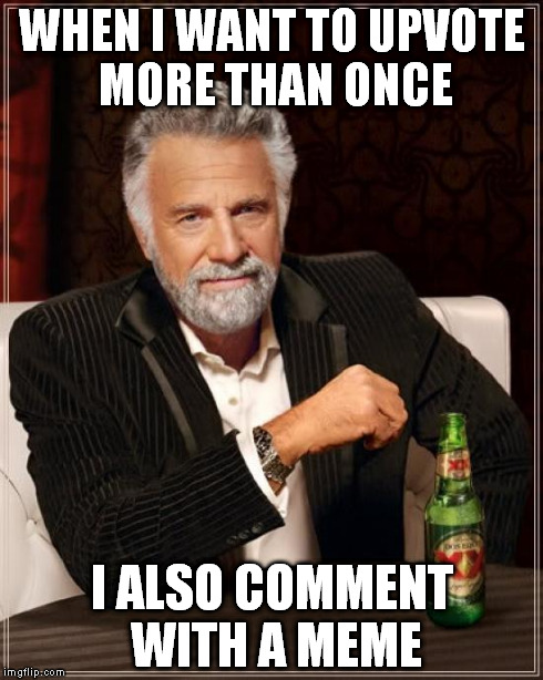 The Most Interesting Man In The World Meme | WHEN I WANT TO UPVOTE MORE THAN ONCE I ALSO COMMENT WITH A MEME | image tagged in memes,the most interesting man in the world | made w/ Imgflip meme maker