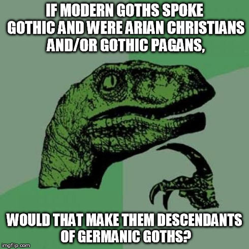 Philosoraptor | IF MODERN GOTHS SPOKE GOTHIC AND WERE ARIAN CHRISTIANS AND/OR GOTHIC PAGANS, WOULD THAT MAKE THEM DESCENDANTS OF GERMANIC GOTHS? | image tagged in memes,philosoraptor | made w/ Imgflip meme maker