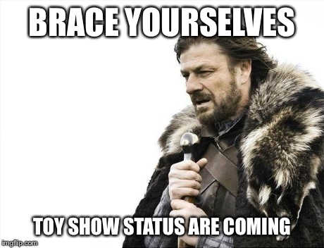 Brace Yourselves X is Coming | BRACE YOURSELVES TOY SHOW STATUS ARE COMING | image tagged in memes,brace yourselves x is coming | made w/ Imgflip meme maker