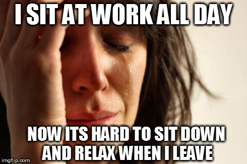 First World Problems Meme | I SIT AT WORK ALL DAY NOW ITS HARD TO SIT DOWN AND RELAX WHEN I LEAVE | image tagged in memes,first world problems,funny,true story | made w/ Imgflip meme maker