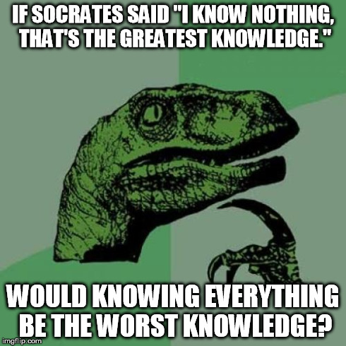 Philosoraptor Meme | IF SOCRATES SAID "I KNOW NOTHING, THAT'S THE GREATEST KNOWLEDGE." WOULD KNOWING EVERYTHING BE THE WORST KNOWLEDGE? | image tagged in memes,philosoraptor | made w/ Imgflip meme maker