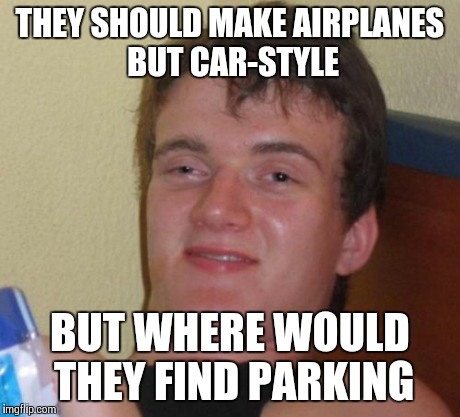 10 Guy Meme | THEY SHOULD MAKE AIRPLANES BUT CAR-STYLE BUT WHERE WOULD THEY FIND PARKING | image tagged in memes,10 guy | made w/ Imgflip meme maker