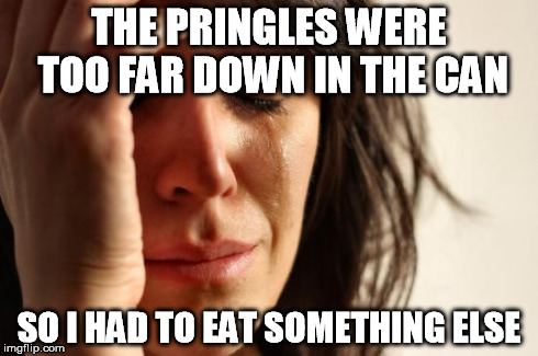 First World Problems | THE PRINGLES WERE TOO FAR DOWN IN THE CAN SO I HAD TO EAT SOMETHING ELSE | image tagged in memes,first world problems | made w/ Imgflip meme maker