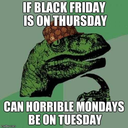 Philosoraptor Meme | IF BLACK FRIDAY IS ON THURSDAY CAN HORRIBLE MONDAYS BE ON TUESDAY | image tagged in memes,philosoraptor,scumbag | made w/ Imgflip meme maker