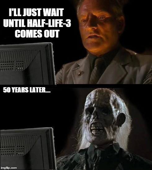 I'll Just Wait Here | I'LL JUST WAIT UNTIL HALF-LIFE-3 COMES OUT 50 YEARS LATER.... | image tagged in memes,ill just wait here | made w/ Imgflip meme maker