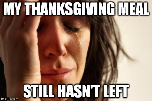First World Problems Meme | MY THANKSGIVING MEAL STILL HASN'T LEFT | image tagged in memes,first world problems | made w/ Imgflip meme maker