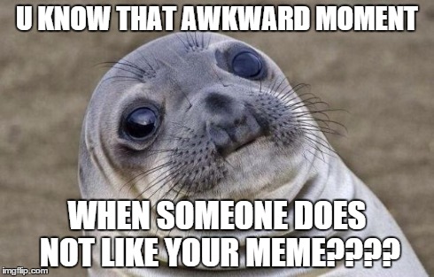 Awkward Moment Sealion Meme | U KNOW THAT AWKWARD MOMENT WHEN SOMEONE DOES NOT LIKE YOUR MEME???? | image tagged in memes,awkward moment sealion | made w/ Imgflip meme maker