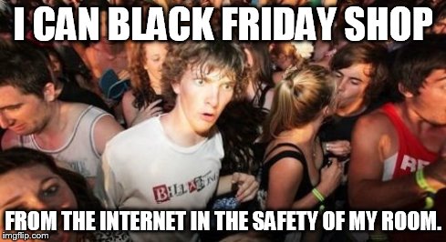 Sudden Clarity Clarence | I CAN BLACK FRIDAY SHOP FROM THE INTERNET IN THE SAFETY OF MY ROOM. | image tagged in memes,sudden clarity clarence | made w/ Imgflip meme maker