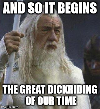 AND SO IT BEGINS THE GREAT DICKRIDING OF OUR TIME | image tagged in gandalf | made w/ Imgflip meme maker