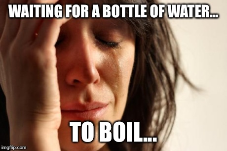 First World Problems Meme | WAITING FOR A BOTTLE OF WATER... TO BOIL... | image tagged in memes,first world problems | made w/ Imgflip meme maker