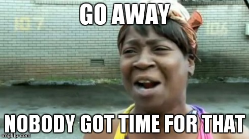 Ain't Nobody Got Time For That | GO AWAY NOBODY GOT TIME FOR THAT | image tagged in memes,aint nobody got time for that | made w/ Imgflip meme maker