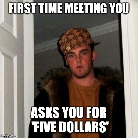 Scumbag Steve Meme | FIRST TIME MEETING YOU ASKS YOU FOR 'FIVE DOLLARS' | image tagged in memes,scumbag steve | made w/ Imgflip meme maker