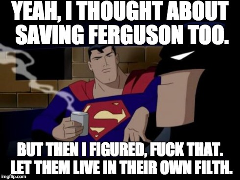 Batman And Superman | YEAH, I THOUGHT ABOUT SAVING FERGUSON TOO. BUT THEN I FIGURED, F**K THAT. LET THEM LIVE IN THEIR OWN FILTH. | image tagged in memes,batman and superman | made w/ Imgflip meme maker