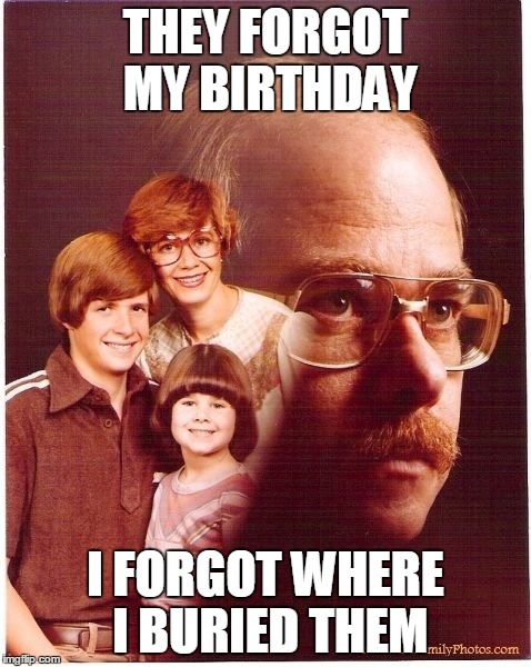 Vengeance Dad Meme | THEY FORGOT MY BIRTHDAY I FORGOT WHERE I BURIED THEM | image tagged in memes,vengeance dad | made w/ Imgflip meme maker