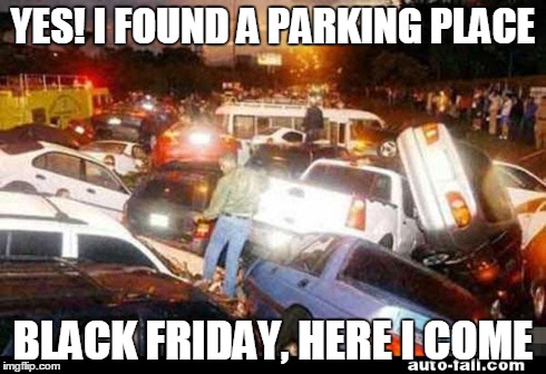 Black Friday FTW | YES! I FOUND A PARKING PLACE BLACK FRIDAY, HERE I COME | image tagged in black friday | made w/ Imgflip meme maker