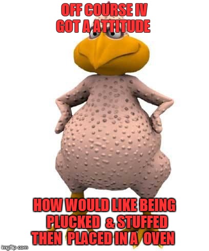 OFF COURSE IV GOT A ATTITUDE HOW WOULD LIKE BEING  PLUCKED  & STUFFED THEN  PLACED IN A  OVEN | image tagged in angry  turkey   | made w/ Imgflip meme maker