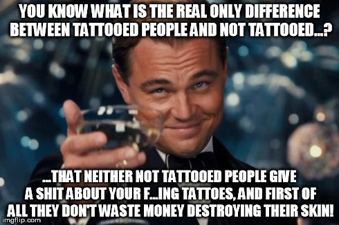 i'm so tired of hearing "the only difference between bla bla bla... is that tattooed people don't care if you are not"... | YOU KNOW WHAT IS THE REAL ONLY DIFFERENCE BETWEEN TATTOOED PEOPLE AND NOT TATTOOED...? ...THAT NEITHER NOT TATTOOED PEOPLE GIVE A SHIT ABOUT | image tagged in memes,leonardo dicaprio cheers | made w/ Imgflip meme maker