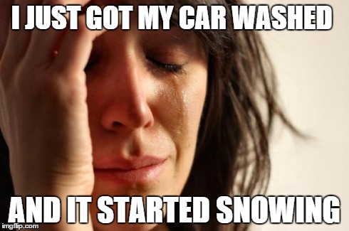 First World Problems | I JUST GOT MY CAR WASHED AND IT STARTED SNOWING | image tagged in memes,first world problems | made w/ Imgflip meme maker