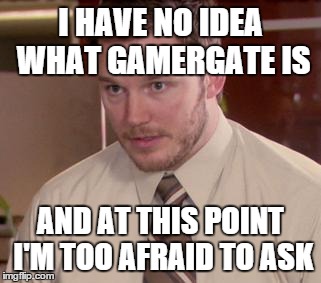 Afraid To Ask Andy Meme | I HAVE NO IDEA WHAT GAMERGATE IS AND AT THIS POINT I'M TOO AFRAID TO ASK | image tagged in and i'm too afraid to ask andy | made w/ Imgflip meme maker