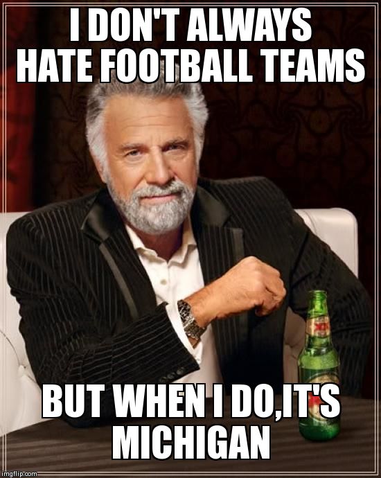 The Most Interesting Man In The World Meme | I DON'T ALWAYS HATE FOOTBALL TEAMS BUT WHEN I DO,IT'S MICHIGAN | image tagged in memes,the most interesting man in the world | made w/ Imgflip meme maker