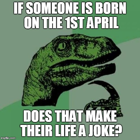 Philosoraptor Meme | IF SOMEONE IS BORN ON THE 1ST APRIL DOES THAT MAKE THEIR LIFE A JOKE? | image tagged in memes,philosoraptor | made w/ Imgflip meme maker
