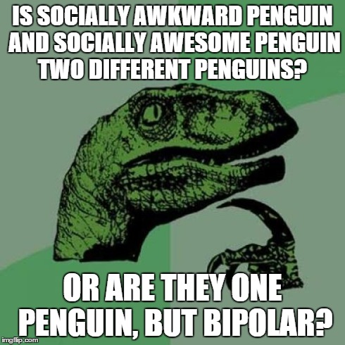 Philosoraptor | IS SOCIALLY AWKWARD PENGUIN AND SOCIALLY AWESOME PENGUIN TWO DIFFERENT PENGUINS? OR ARE THEY ONE PENGUIN, BUT BIPOLAR? | image tagged in memes,philosoraptor | made w/ Imgflip meme maker