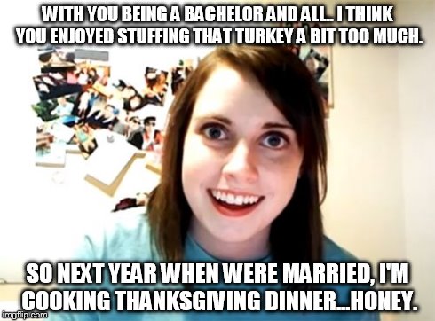 Overly Attached Girlfriend Meme | WITH YOU BEING A BACHELOR AND ALL.. I THINK YOU ENJOYED STUFFING THAT TURKEY A BIT TOO MUCH. SO NEXT YEAR WHEN WERE MARRIED, I'M COOKING THA | image tagged in memes,overly attached girlfriend | made w/ Imgflip meme maker