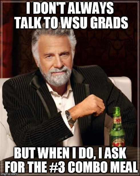 The Most Interesting Man In The World | I DON'T ALWAYS TALK TO WSU GRADS BUT WHEN I DO, I ASK FOR THE #3 COMBO MEAL | image tagged in memes,the most interesting man in the world | made w/ Imgflip meme maker