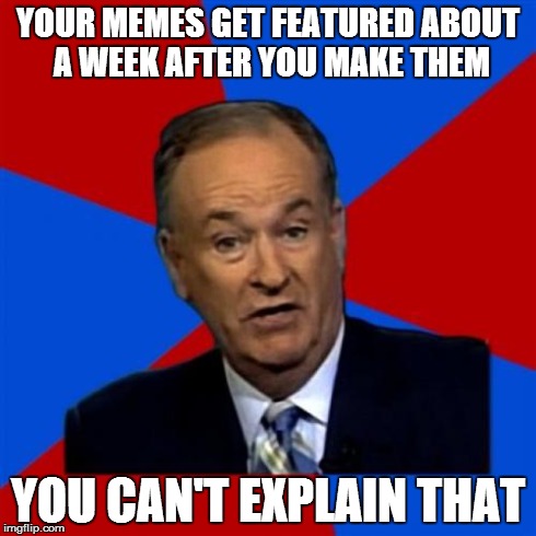 I left imgflip for a while, came back and all my memes were featured | YOUR MEMES GET FEATURED ABOUT A WEEK AFTER YOU MAKE THEM YOU CAN'T EXPLAIN THAT | image tagged in memes,bill oreilly | made w/ Imgflip meme maker