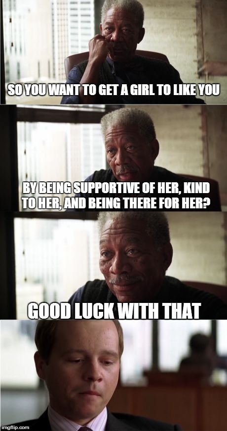 The story of my life right here. | SO YOU WANT TO GET A GIRL TO LIKE YOU BY BEING SUPPORTIVE OF HER, KIND TO HER, AND BEING THERE FOR HER? GOOD LUCK WITH THAT | image tagged in memes,morgan freeman good luck | made w/ Imgflip meme maker