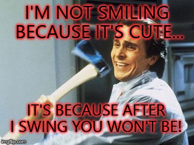 Uniquely Crazy | I'M NOT SMILING BECAUSE IT'S CUTE... IT'S BECAUSE AFTER I SWING YOU WON'T BE! | image tagged in uniquely crazy | made w/ Imgflip meme maker